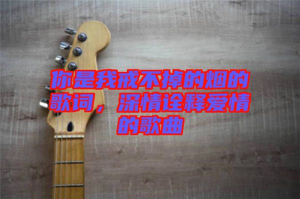 你是我戒不掉的煙的歌詞，深情詮釋愛情的歌曲
