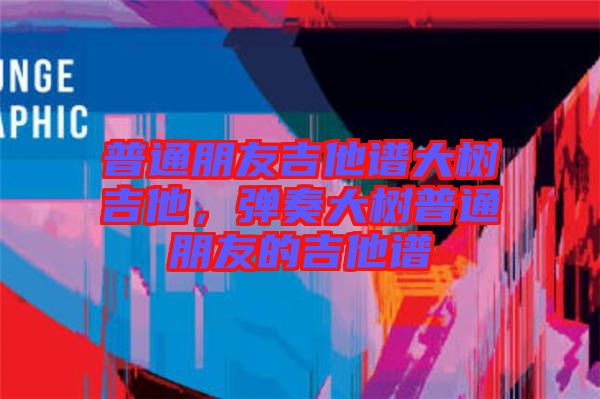 普通朋友吉他譜大樹(shù)吉他，彈奏大樹(shù)普通朋友的吉他譜