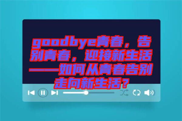 goodbye青春，告別青春，迎接新生活——如何從青春告別走向新生活？