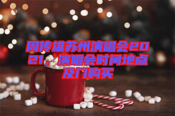 周傳雄蘇州演唱會(huì)2021，演唱會(huì)時(shí)間地點(diǎn)及門購(gòu)買