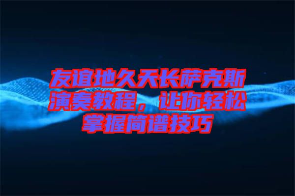 友誼地久天長薩克斯演奏教程，讓你輕松掌握簡譜技巧