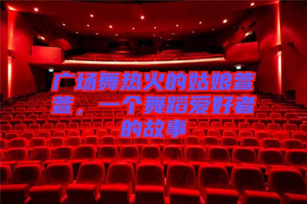 廣場舞熱火的姑娘萱萱，一個舞蹈愛好者的故事