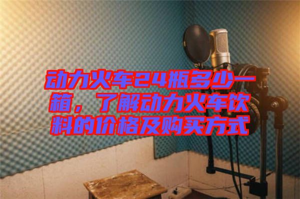 動(dòng)力火車24瓶多少一箱，了解動(dòng)力火車飲料的價(jià)格及購(gòu)買方式