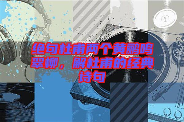 絕句杜甫兩個(gè)黃鸝鳴翠柳，解杜甫的經(jīng)典詩(shī)句