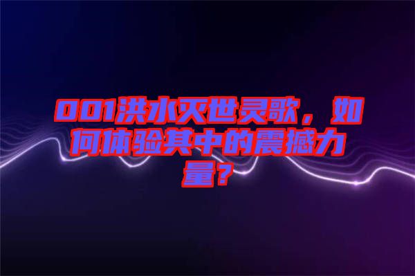 001洪水滅世靈歌，如何體驗其中的震撼力量？