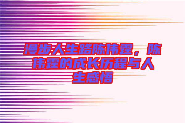 漫步人生路陳偉霆，陳偉霆的成長(zhǎng)歷程與人生感悟