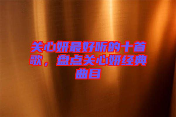 關(guān)心妍最好聽的十首歌，盤點關(guān)心妍經(jīng)典曲目