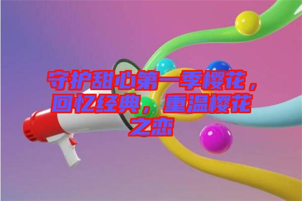守護甜心第一季櫻花，回憶經(jīng)典，重溫櫻花之戀