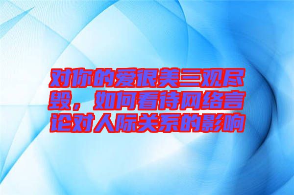 對你的愛很美三觀盡毀，如何看待網(wǎng)絡言論對人際關系的影響