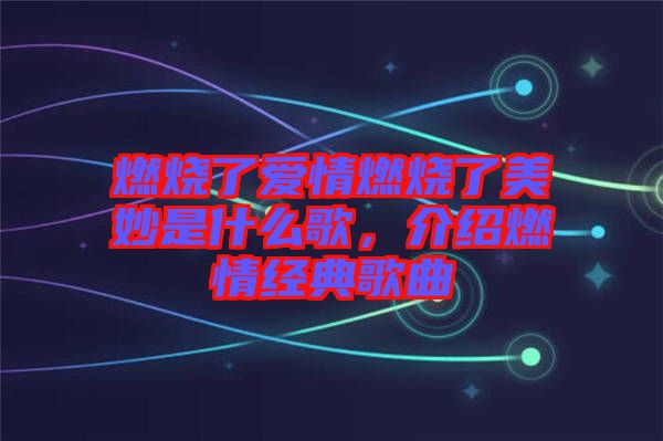 燃燒了愛情燃燒了美妙是什么歌，介紹燃情經(jīng)典歌曲