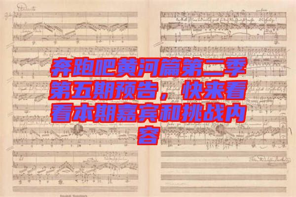 奔跑吧黃河篇第二季第五期預(yù)告，快來(lái)看看本期嘉賓和挑戰(zhàn)內(nèi)容