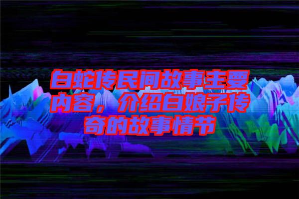 白蛇傳民間故事主要內(nèi)容，介紹白娘子傳奇的故事情節(jié)