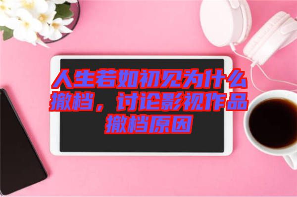 人生若如初見(jiàn)為什么撤檔，討論影視作品撤檔原因