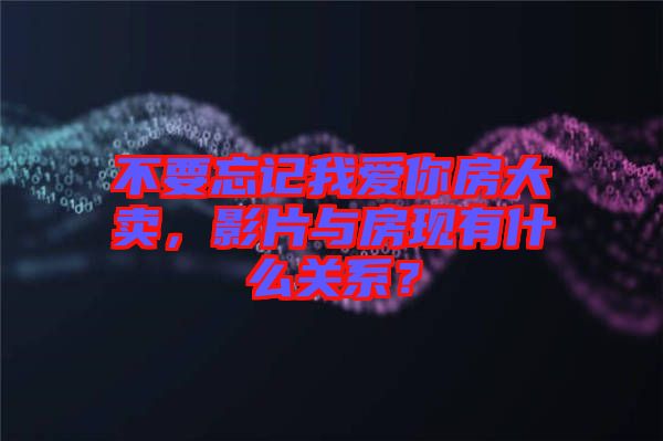 不要忘記我愛你房大賣，影片與房現(xiàn)有什么關(guān)系？