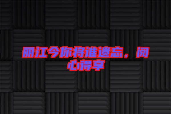 麗江今你將誰(shuí)遺忘，閱心得享