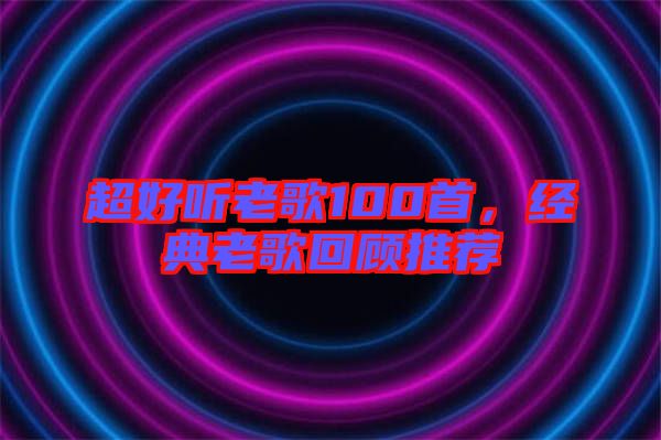 超好聽(tīng)老歌100首，經(jīng)典老歌回顧推薦