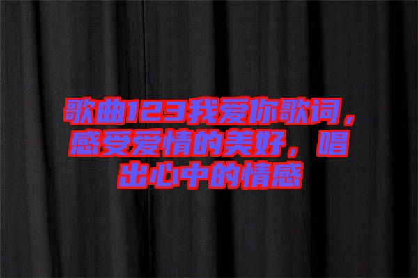 歌曲123我愛你歌詞，感受愛情的美好，唱出心中的情感