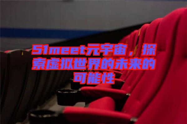 51meet元宇宙，探索虛擬世界的未來的可能性