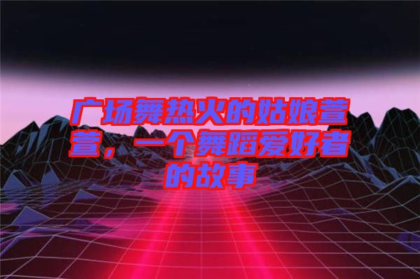 廣場舞熱火的姑娘萱萱，一個舞蹈愛好者的故事