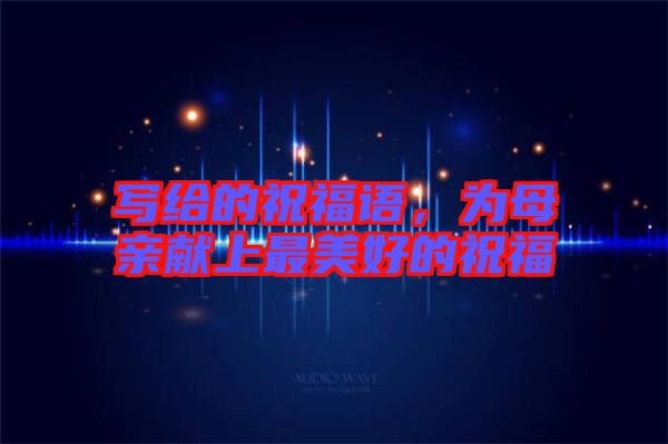 寫給的祝福語，為母親獻(xiàn)上最美好的祝福