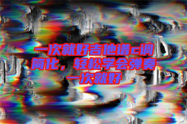 一次就好吉他譜c調(diào)簡化，輕松學會彈奏一次就好
