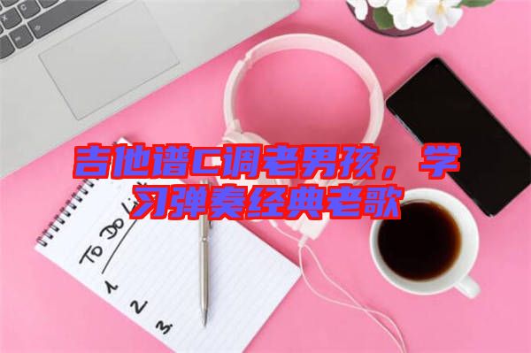 吉他譜C調(diào)老男孩，學(xué)習(xí)彈奏經(jīng)典老歌