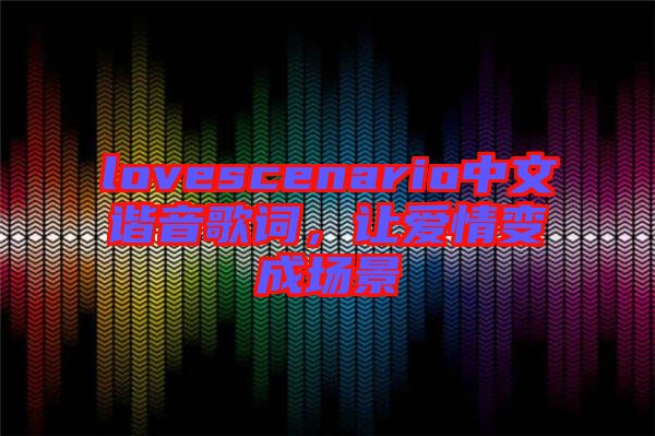 lovescenario中文諧音歌詞，讓愛情變成場景