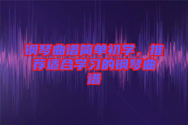 鋼琴曲譜簡單初學，推薦適合學習的鋼琴曲譜