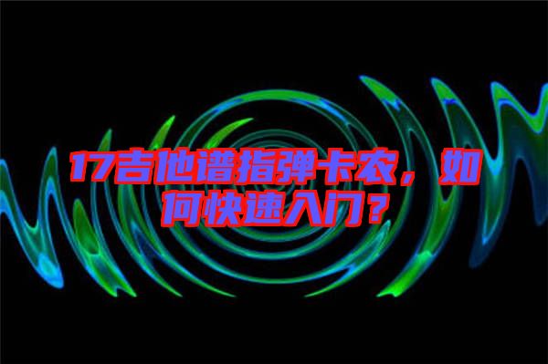 17吉他譜指彈卡農(nóng)，如何快速入門？