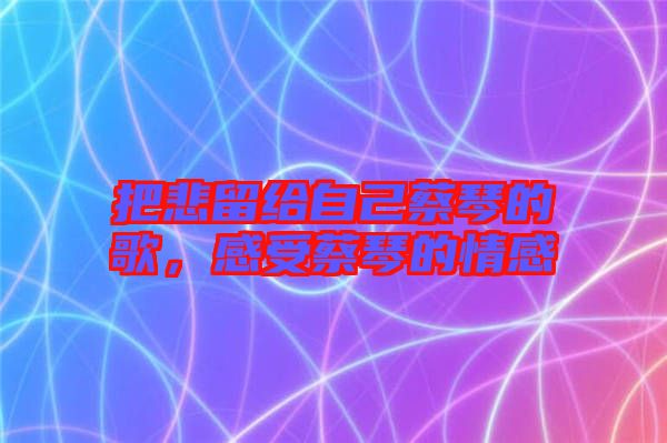 把悲留給自己蔡琴的歌，感受蔡琴的情感