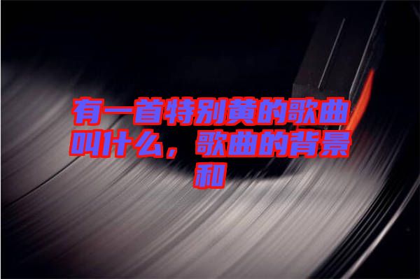 有一首特別黃的歌曲叫什么，歌曲的背景和