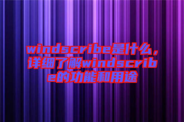 windscribe是什么，詳細(xì)了解windscribe的功能和用途