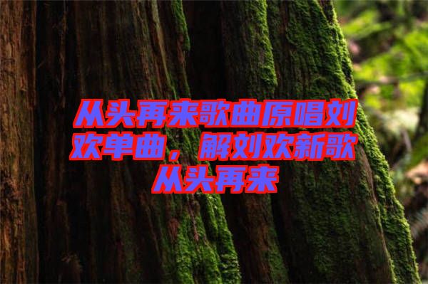 從頭再來歌曲原唱劉歡單曲，解劉歡新歌從頭再來