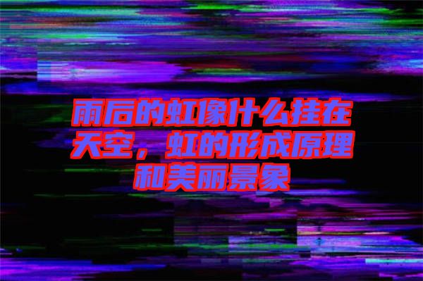 雨后的虹像什么掛在天空，虹的形成原理和美麗景象