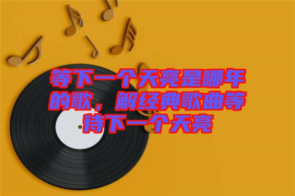 等下一個天亮是哪年的歌，解經(jīng)典歌曲等待下一個天亮