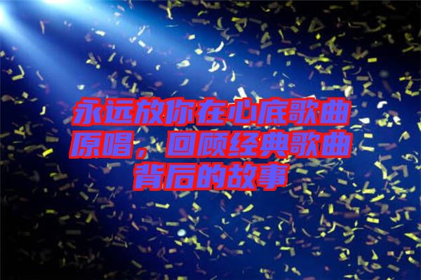 永遠(yuǎn)放你在心底歌曲原唱，回顧經(jīng)典歌曲背后的故事