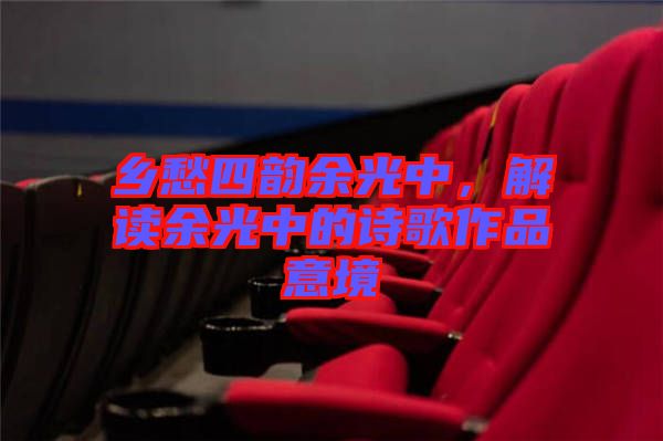 鄉(xiāng)愁四韻余光中，解讀余光中的詩(shī)歌作品意境