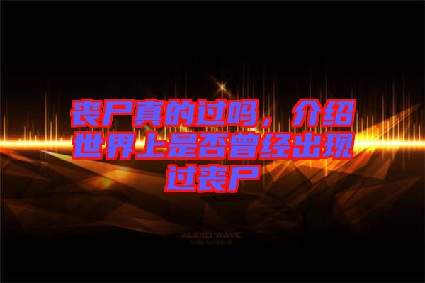喪尸真的過嗎，介紹世界上是否曾經(jīng)出現(xiàn)過喪尸