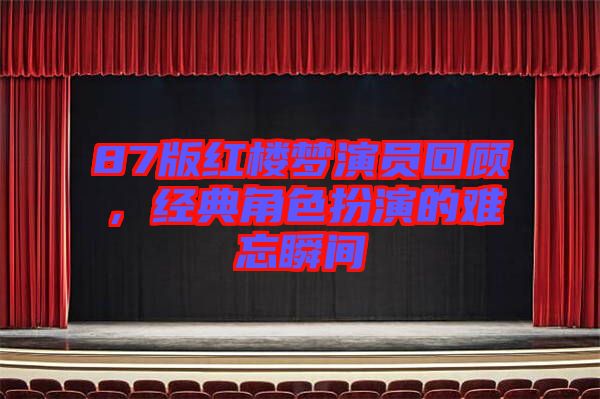 87版紅樓夢演員回顧，經(jīng)典角色扮演的難忘瞬間