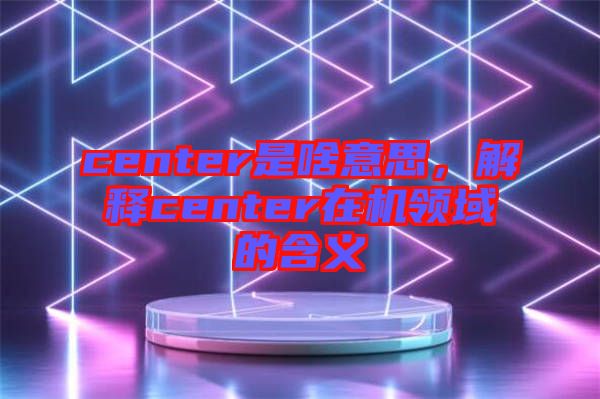 center是啥意思，解釋center在機(jī)領(lǐng)域的含義