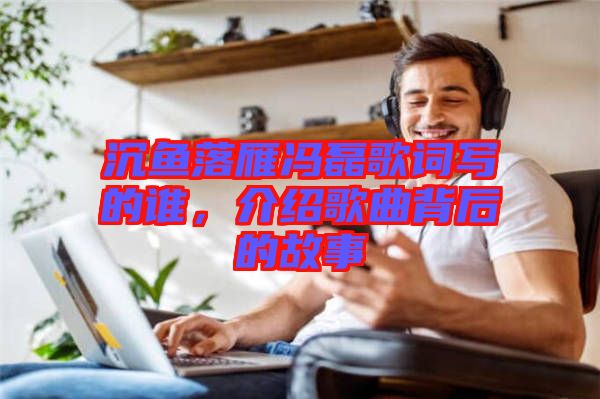 沉魚(yú)落雁馮磊歌詞寫的誰(shuí)，介紹歌曲背后的故事