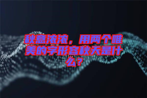 秋意濃濃，用兩個唯美的字形容秋天是什么？