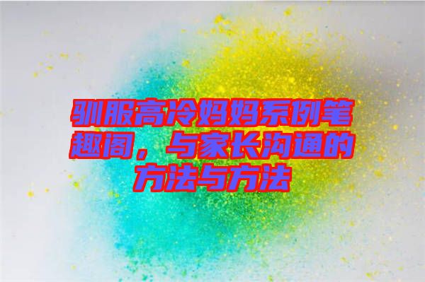 馴服高冷媽媽系例筆趣閣，與家長溝通的方法與方法