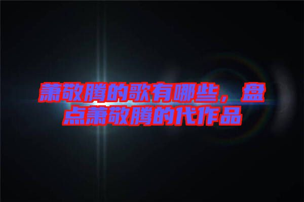 蕭敬騰的歌有哪些，盤點蕭敬騰的代作品