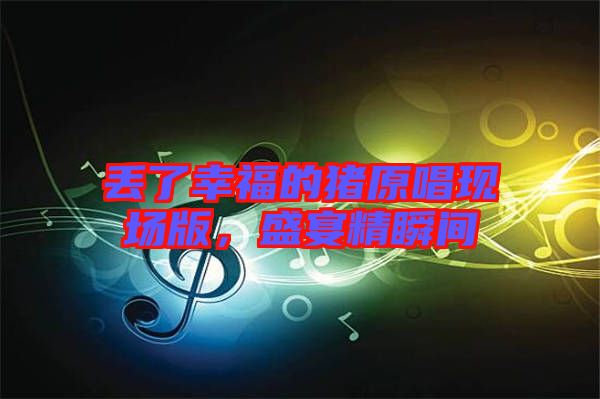 丟了幸福的豬原唱現(xiàn)場版，盛宴精瞬間