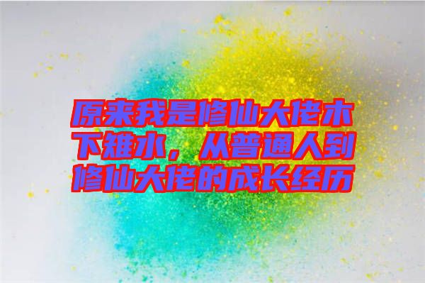 原來我是修仙大佬木下雉水，從普通人到修仙大佬的成長經(jīng)歷
