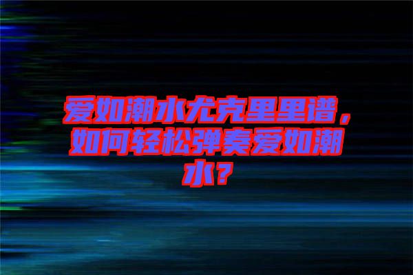 愛如潮水尤克里里譜，如何輕松彈奏愛如潮水？