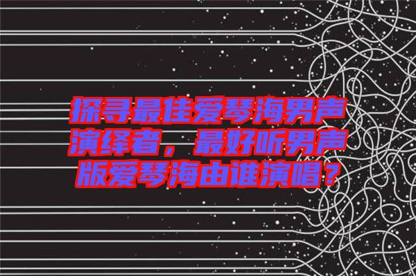 探尋最佳愛(ài)琴海男聲演繹者，最好聽(tīng)男聲版愛(ài)琴海由誰(shuí)演唱？