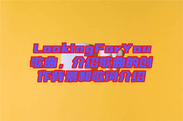 LookingForYou歌曲，介紹歌曲的創(chuàng)作背景和歌詞介紹