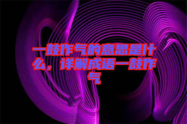 一鼓作氣的意思是什么，詳解成語一鼓作氣